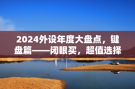 2024外设年度大盘点，键盘篇——闭眼买，超值选择一网打尽