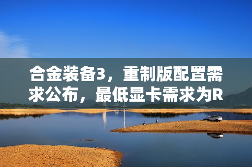 合金装备3，重制版配置需求公布，最低显卡需求为RTX 2060 S