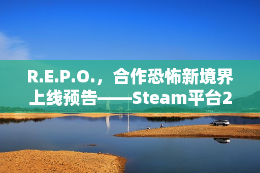 R.E.P.O.，合作恐怖新境界上线预告——Steam平台2月26日开启探险之旅