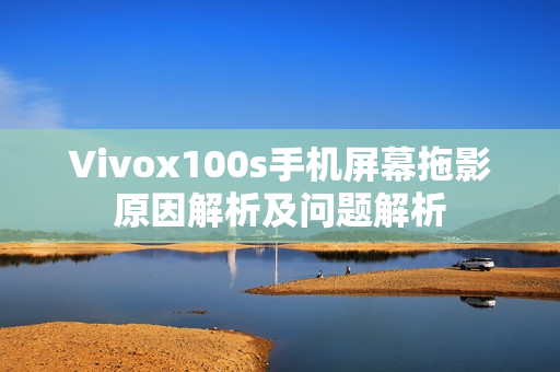 Vivox100s手机屏幕拖影原因解析及问题解析
