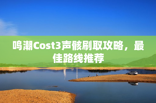 鸣潮Cost3声骸刷取攻略,最佳路线推荐 鸣潮Cost3声骸刷取攻略,最佳路线推荐