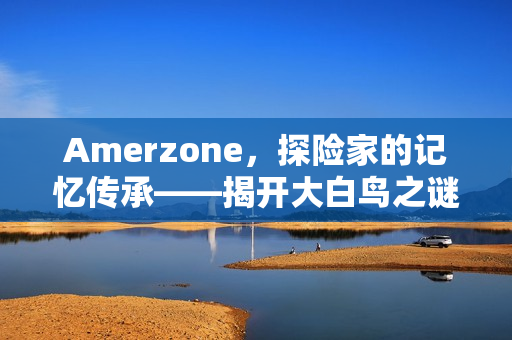 Amerzone，探险家的记忆传承——揭开大白鸟之谜的神秘之旅