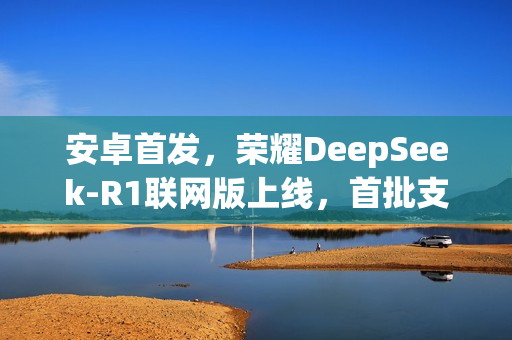 安卓首发，荣耀DeepSeek-R1联网版上线，首批支持Magic7等——全新功能体验来袭
