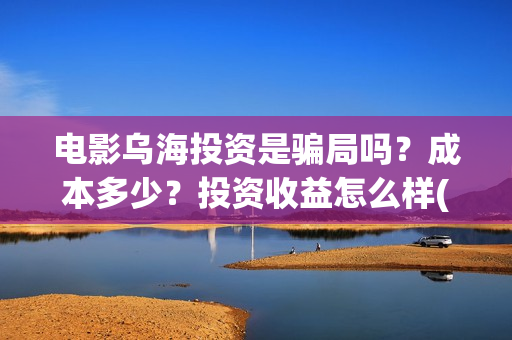 电影乌海投资是骗局吗？成本多少？投资收益怎么样(电影乌海开机)