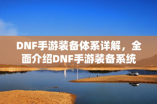 DNF手游装备体系详解，全面介绍DNF手游装备系统
