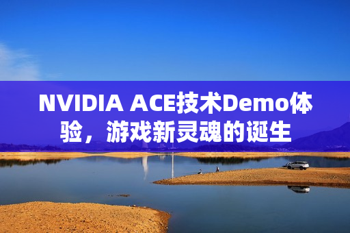 NVIDIA ACE技术Demo体验，游戏新灵魂的诞生