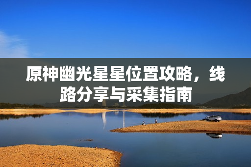 原神幽光星星位置攻略，线路分享与采集指南