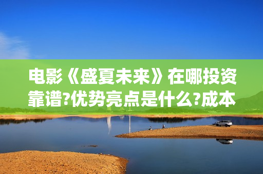 电影《盛夏未来》在哪投资靠谱?优势亮点是什么?成本多少?(电影:盛夏未来)