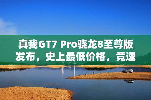 真我GT7 Pro骁龙8至尊版发布，史上最低价格，竞速版仅售3099元起