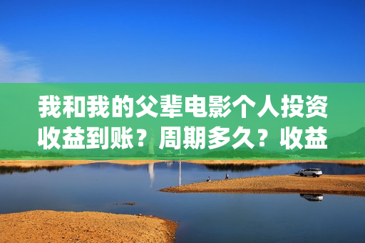 我和我的父辈电影个人投资收益到账？周期多久？收益分红什么时候(我和我的父辈电影免费播放完整版观后感)