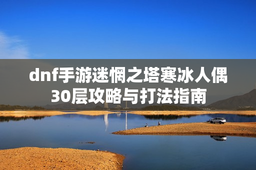 dnf手游迷惘之塔寒冰人偶30层攻略与打法指南