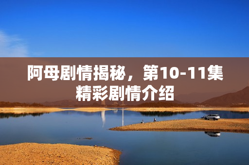 阿母剧情揭秘，第10-11集精彩剧情介绍