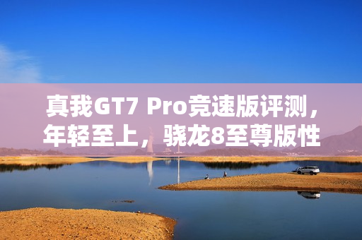 真我GT7 Pro竞速版评测，年轻至上，骁龙8至尊版性能旗舰带你飞上巅峰