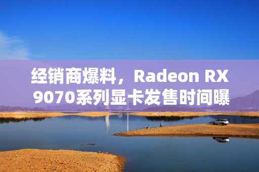经销商爆料，Radeon RX 9070系列显卡发售时间曝光！