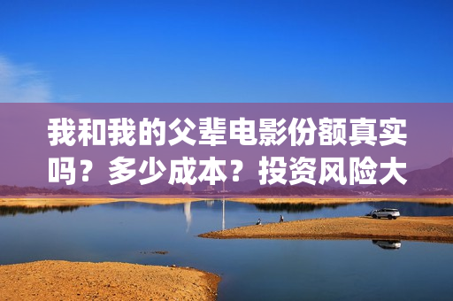 我和我的父辈电影份额真实吗？多少成本？投资风险大吗？(我和我的父辈电影免费观看完整版高清)