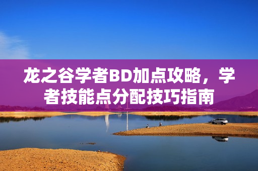龙之谷学者BD加点攻略，学者技能点分配技巧指南