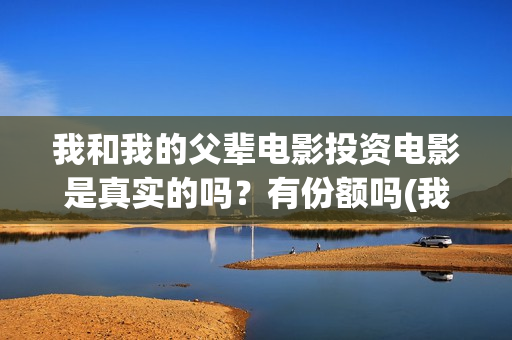 我和我的父辈电影投资电影是真实的吗？有份额吗(我和我的父辈电影主题曲)