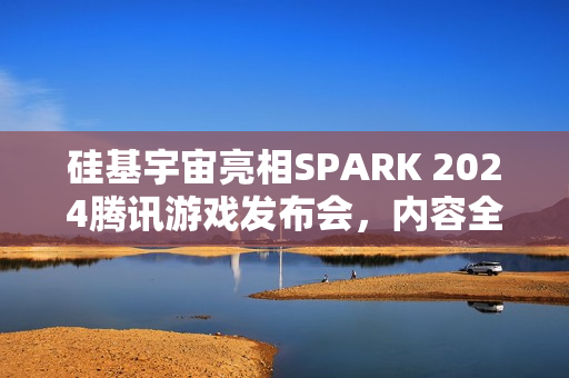 硅基宇宙亮相SPARK 2024腾讯游戏发布会，内容全景解析
