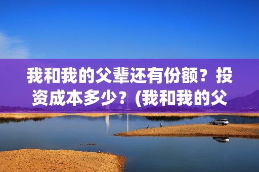 我和我的父辈还有份额？投资成本多少？(我和我的父辈最后宣布)