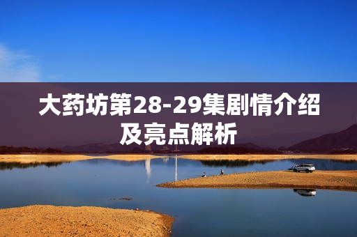 大药坊第28-29集剧情介绍及亮点解析 大药坊第28-29集剧情介绍及亮点解析