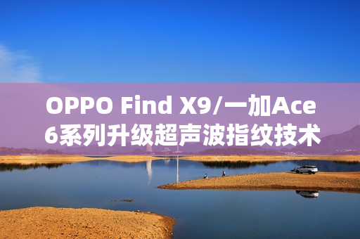 OPPO Find X9/一加Ace 6系列升级超声波指纹技术，告别短焦指纹时代！