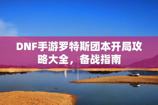 DNF手游罗特斯团本开局攻略大全，备战指南
