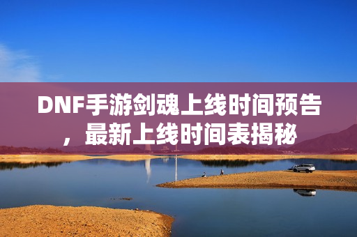 DNF手游剑魂上线时间预告，最新上线时间表揭秘