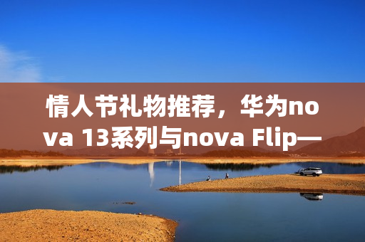 情人节礼物推荐,华为nova 13系列与nova Flip——高颜值与卓越影像实力诠释浪漫之选 情人节礼物推荐,华为nova 13系列与nova Flip——高颜值与卓越影像实力诠释浪漫之选