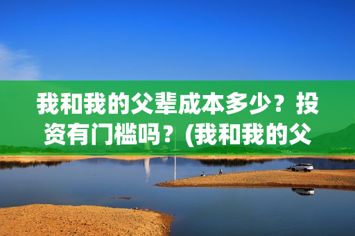 我和我的父辈成本多少？投资有门槛吗？(我和我的父辈成本多少)