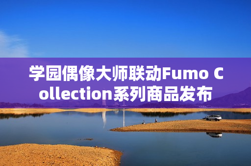 学园偶像大师联动Fumo Collection系列商品发布