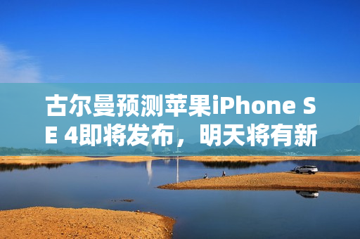 古尔曼预测苹果iPhone SE 4即将发布，明天将有新公告发布消息曝光