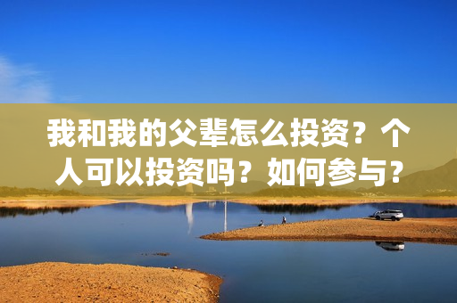 我和我的父辈怎么投资？个人可以投资吗？如何参与？(我和我的父辈啥意思)