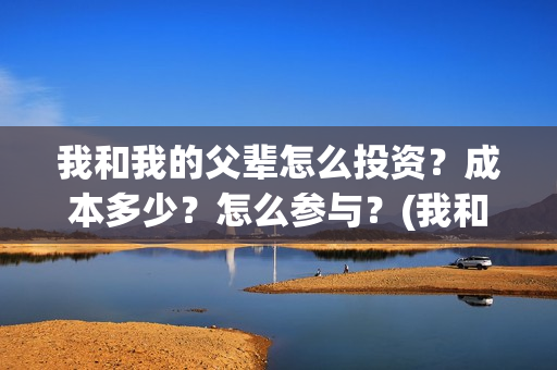 我和我的父辈怎么投资？成本多少？怎么参与？(我和我的父辈的含义)