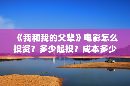 《我和我的父辈》电影怎么投资？多少起投？成本多少？(《我和我的父辈》)