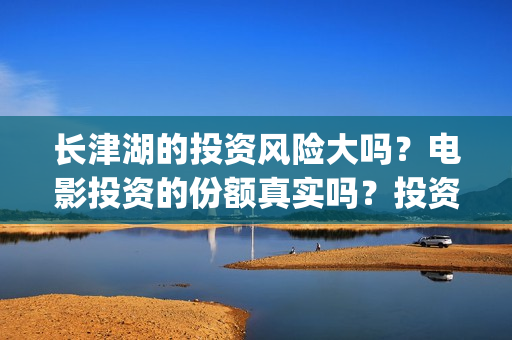 长津湖的投资风险大吗？电影投资的份额真实吗？投资流程是什么？(长津湖的投资额)