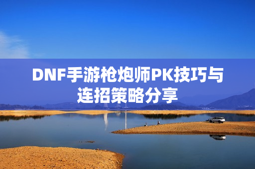 DNF手游枪炮师PK技巧与连招策略分享