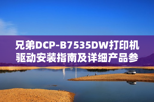 兄弟DCP-B7535DW打印机驱动安装指南及详细产品参数介绍