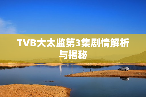 TVB大太监第3集剧情解析与揭秘