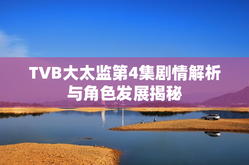 TVB大太监第4集剧情解析与角色发展揭秘