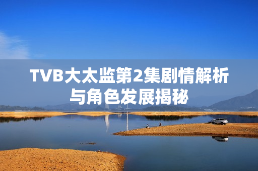 TVB大太监第2集剧情解析与角色发展揭秘