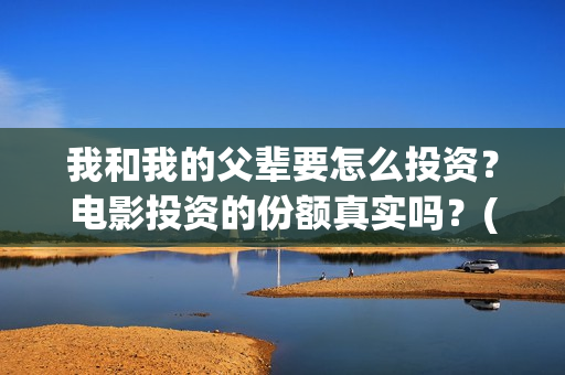 我和我的父辈要怎么投资？电影投资的份额真实吗？(我和我的父辈一般)