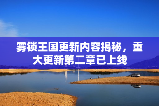 雾锁王国更新内容揭秘，重大更新第二章已上线