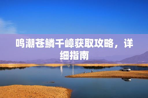 鸣潮苍鳞千嶂获取攻略，详细指南