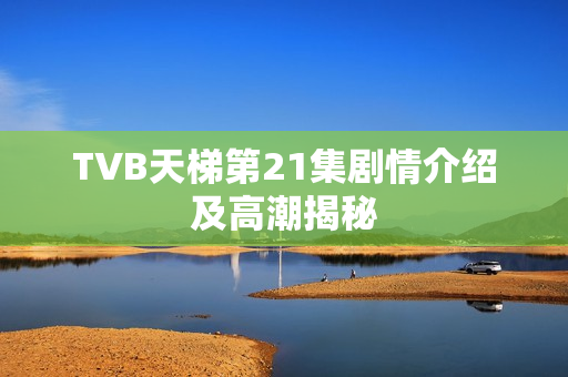 TVB天梯第21集剧情介绍及高潮揭秘