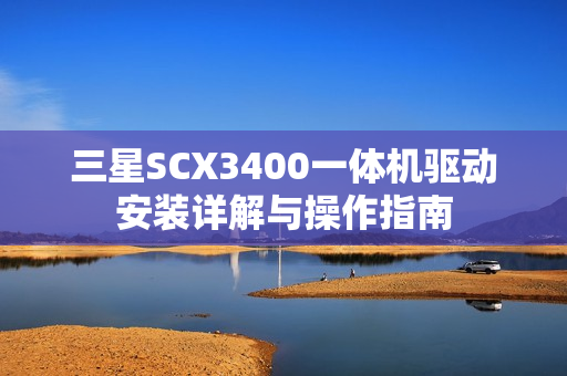 三星SCX3400一体机驱动安装详解与操作指南