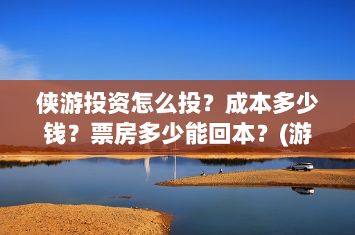 侠游投资怎么投？成本多少钱？票房多少能回本？(游侠赚怎么赚钱)