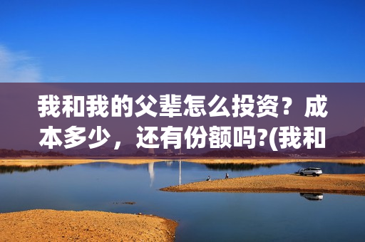 我和我的父辈怎么投资？成本多少，还有份额吗?(我和我的父辈怎样样)