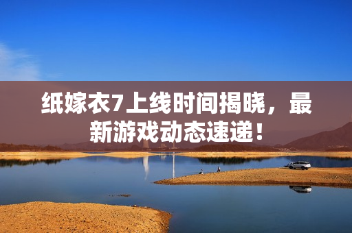 纸嫁衣7上线时间揭晓，最新游戏动态速递！