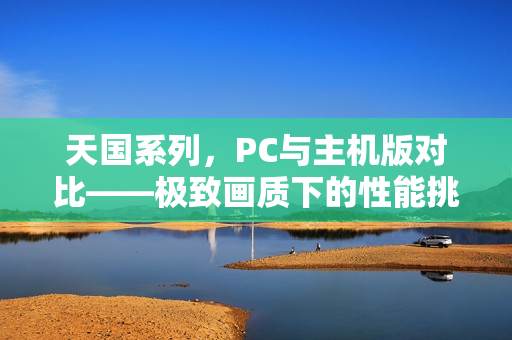 天国系列，PC与主机版对比——极致画质下的性能挑战