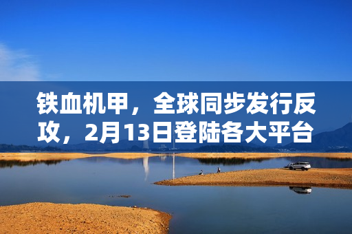 铁血机甲，全球同步发行反攻，2月13日登陆各大平台